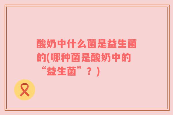 酸奶中什么菌是益生菌的(哪种菌是酸奶中的“益生菌”？)