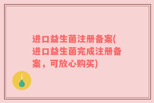 进口益生菌注册备案(进口益生菌完成注册备案，可放心购买)