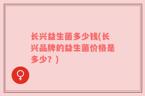 长兴益生菌多少钱(长兴品牌的益生菌价格是多少？)