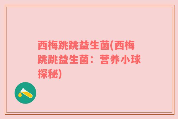 西梅跳跳益生菌(西梅跳跳益生菌：营养小球探秘)