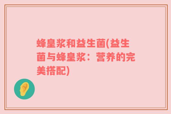 蜂皇浆和益生菌(益生菌与蜂皇浆：营养的完美搭配)