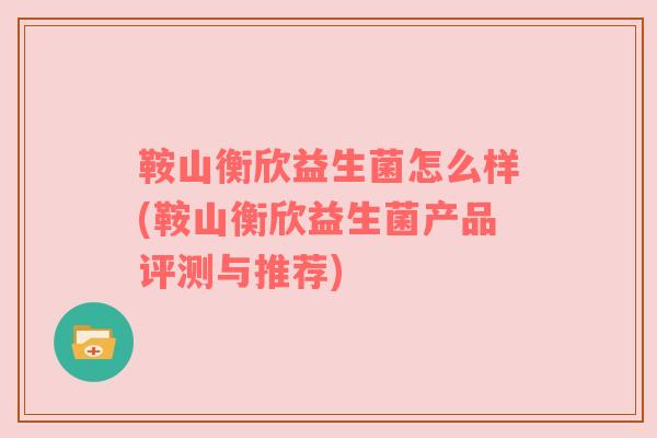 鞍山衡欣益生菌怎么样(鞍山衡欣益生菌产品评测与推荐)