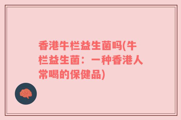 香港牛栏益生菌吗(牛栏益生菌：一种香港人常喝的保健品)