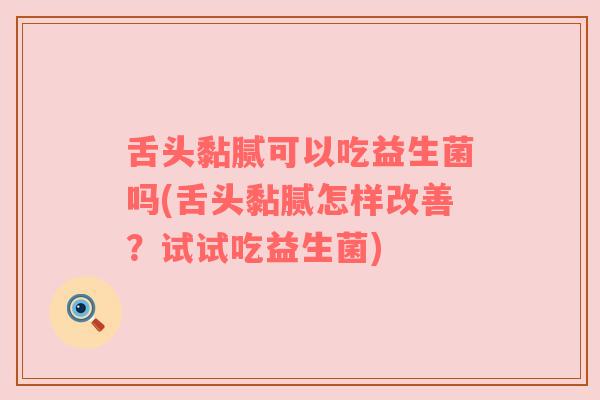 舌头黏腻可以吃益生菌吗(舌头黏腻怎样改善？试试吃益生菌)