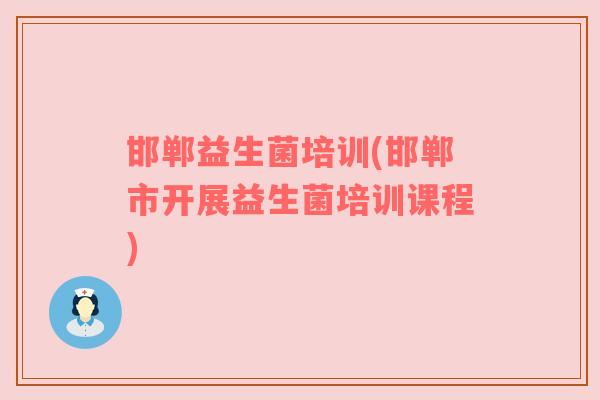 邯郸益生菌培训(邯郸市开展益生菌培训课程)