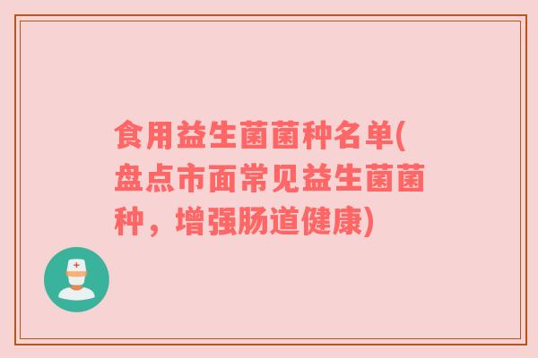食用益生菌菌种名单(盘点市面常见益生菌菌种，增强肠道健康)