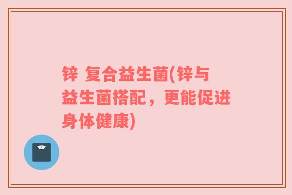 锌 复合益生菌(锌与益生菌搭配，更能促进身体健康)