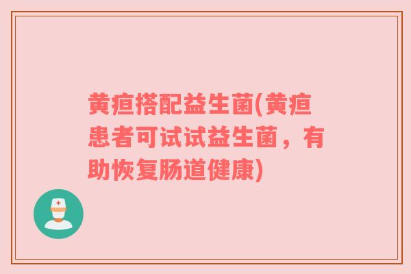 黄疸搭配益生菌(黄疸患者可试试益生菌，有助恢复肠道健康)