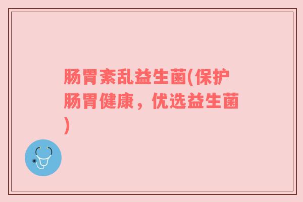 肠胃紊乱益生菌(保护肠胃健康，优选益生菌)
