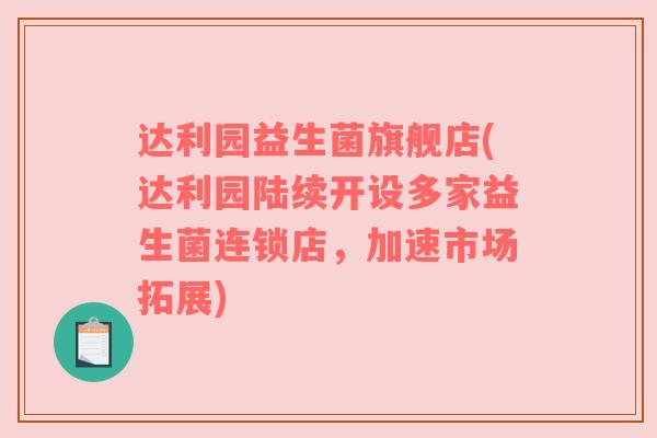 达利园益生菌旗舰店(达利园陆续开设多家益生菌连锁店，加速市场拓展)