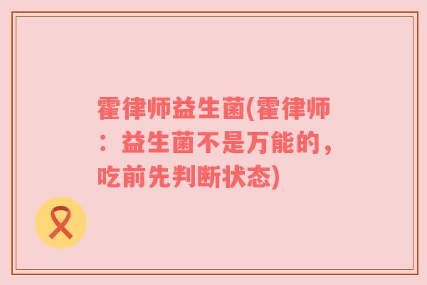 霍律师益生菌(霍律师：益生菌不是万能的，吃前先判断状态)