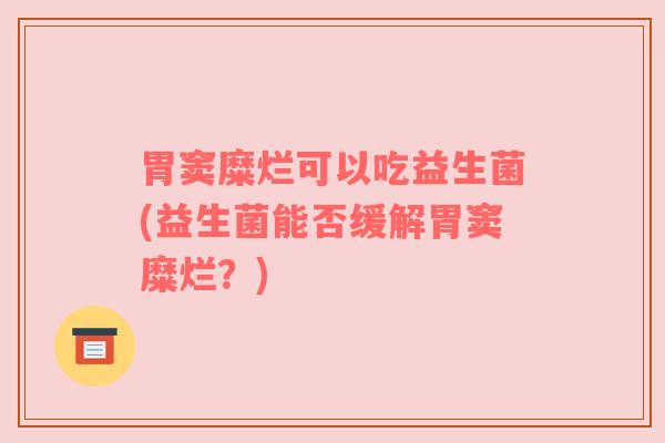 胃窦糜烂可以吃益生菌(益生菌能否缓解胃窦糜烂？)