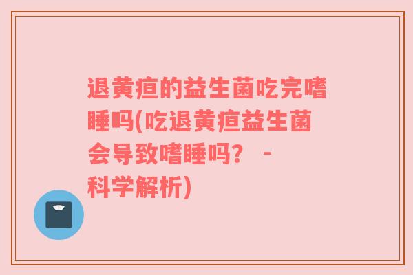 退黄疸的益生菌吃完嗜睡吗(吃退黄疸益生菌会导致嗜睡吗？ - 科学解析)