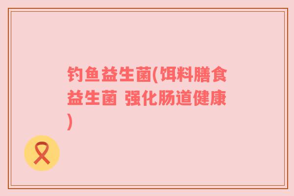 钓鱼益生菌(饵料膳食益生菌 强化肠道健康)