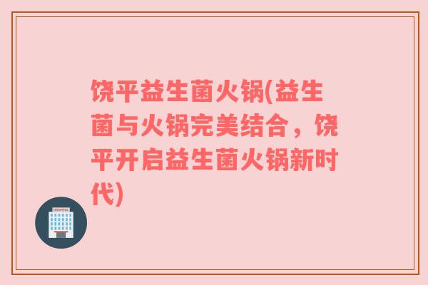 饶平益生菌火锅(益生菌与火锅完美结合，饶平开启益生菌火锅新时代)