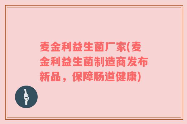 麦金利益生菌厂家(麦金利益生菌制造商发布新品，保障肠道健康)