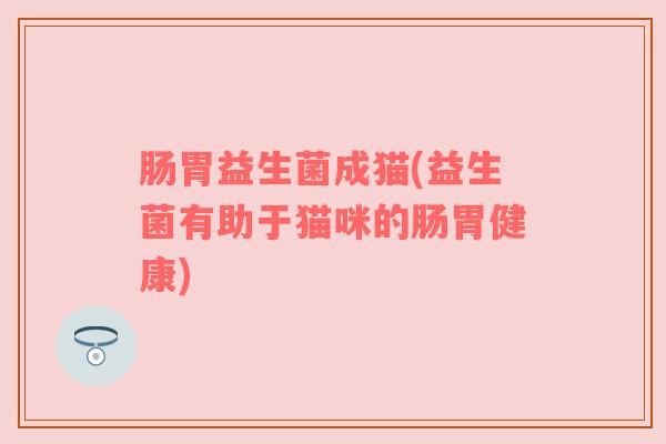 肠胃益生菌成猫(益生菌有助于猫咪的肠胃健康)