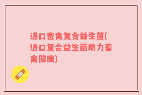 进口畜禽复合益生菌(进口复合益生菌助力畜禽健康)