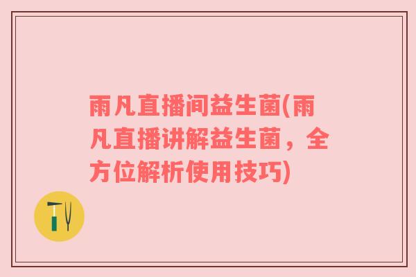 雨凡直播间益生菌(雨凡直播讲解益生菌，全方位解析使用技巧)