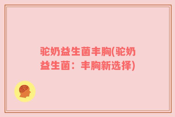 驼奶益生菌丰胸(驼奶益生菌：丰胸新选择)
