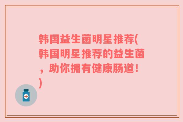 韩国益生菌明星推荐(韩国明星推荐的益生菌，助你拥有健康肠道！)