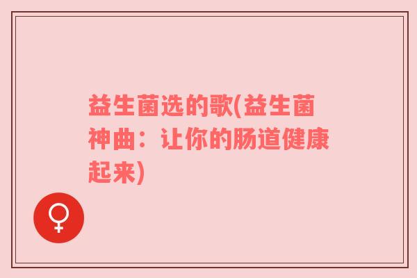 益生菌选的歌(益生菌神曲：让你的肠道健康起来)
