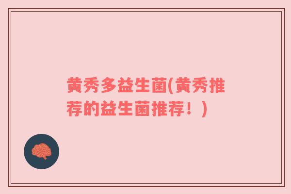 黄秀多益生菌(黄秀推荐的益生菌推荐！)