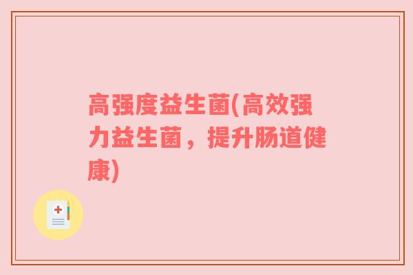 高强度益生菌(高效强力益生菌，提升肠道健康)