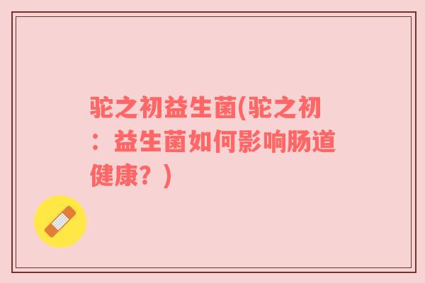 驼之初益生菌(驼之初：益生菌如何影响肠道健康？)
