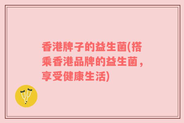 香港牌子的益生菌(搭乘香港品牌的益生菌，享受健康生活)