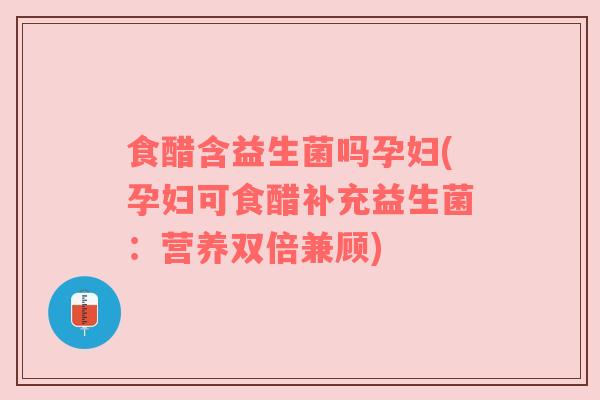 食醋含益生菌吗孕妇(孕妇可食醋补充益生菌：营养双倍兼顾)