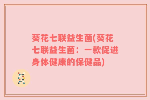 葵花七联益生菌(葵花七联益生菌：一款促进身体健康的保健品)
