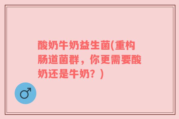 酸奶牛奶益生菌(重构肠道菌群，你更需要酸奶还是牛奶？)