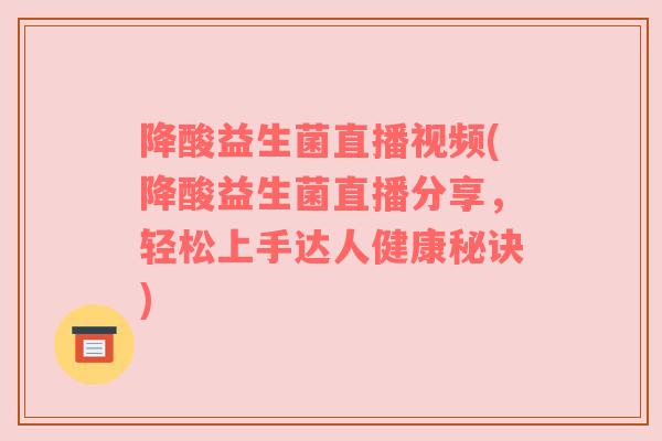 降酸益生菌直播视频(降酸益生菌直播分享，轻松上手达人健康秘诀)
