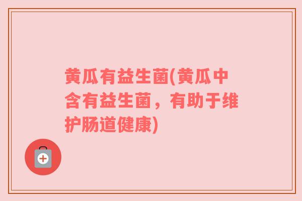 黄瓜有益生菌(黄瓜中含有益生菌，有助于维护肠道健康)