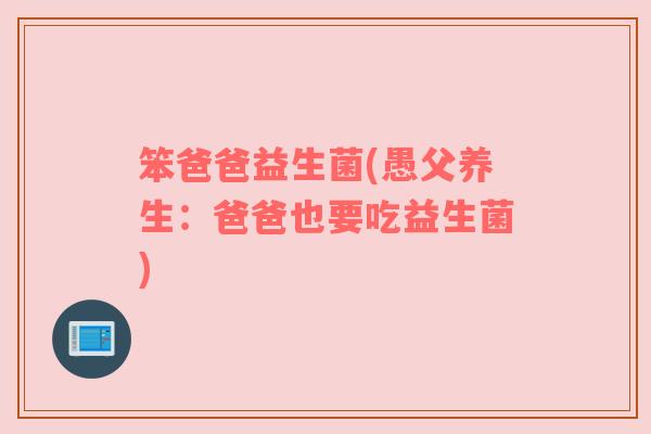 笨爸爸益生菌(愚父养生：爸爸也要吃益生菌)