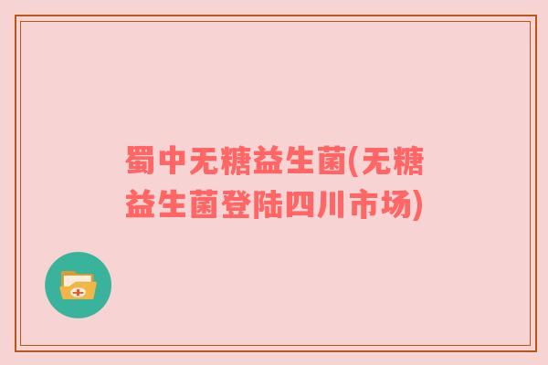蜀中无糖益生菌(无糖益生菌登陆四川市场)