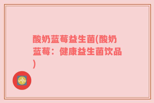 酸奶蓝莓益生菌(酸奶蓝莓：健康益生菌饮品)