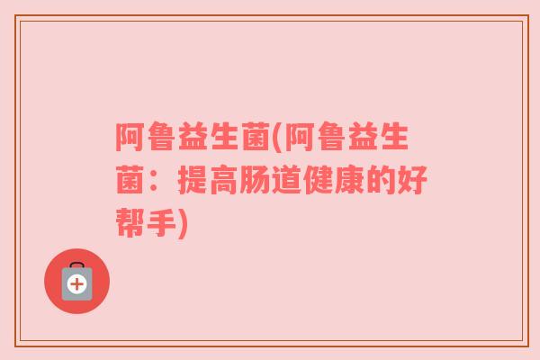 阿鲁益生菌(阿鲁益生菌：提高肠道健康的好帮手)