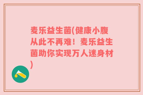 麦乐益生菌(健康小腹从此不再难！麦乐益生菌助你实现万人迷身材)