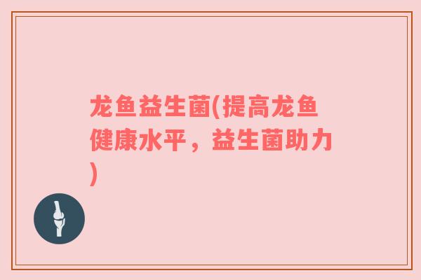 龙鱼益生菌(提高龙鱼健康水平，益生菌助力)