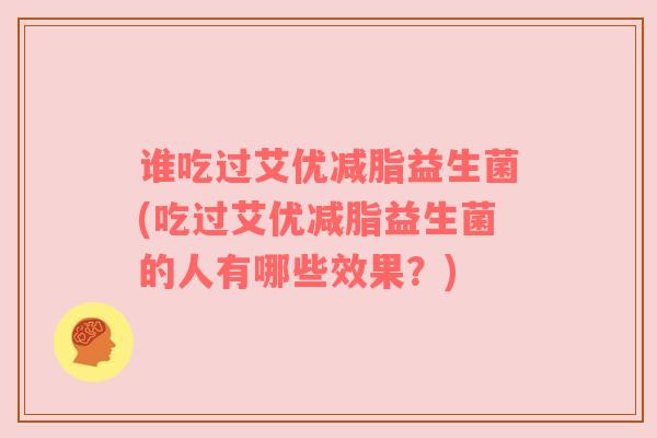 谁吃过艾优减脂益生菌(吃过艾优减脂益生菌的人有哪些效果？)