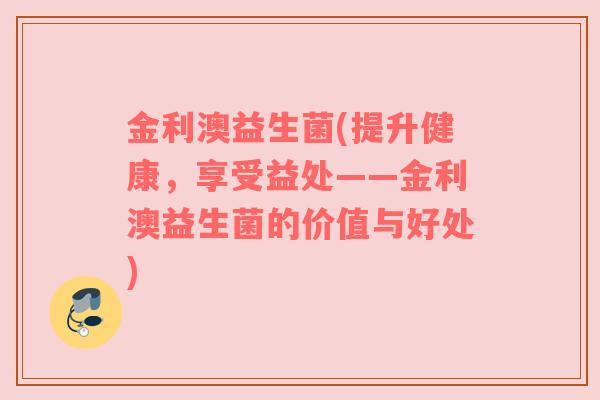金利澳益生菌(提升健康，享受益处——金利澳益生菌的价值与好处)