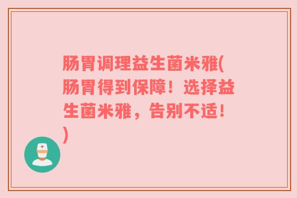 肠胃调理益生菌米雅(肠胃得到保障！选择益生菌米雅，告别不适！)