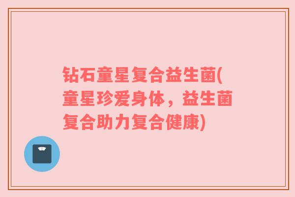 钻石童星复合益生菌(童星珍爱身体，益生菌复合助力复合健康)