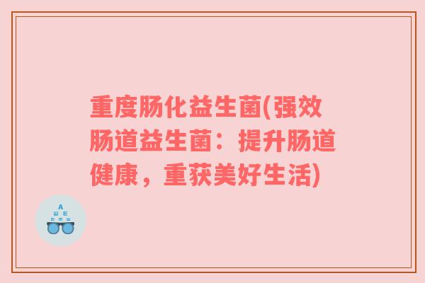 重度肠化益生菌(强效肠道益生菌：提升肠道健康，重获美好生活)