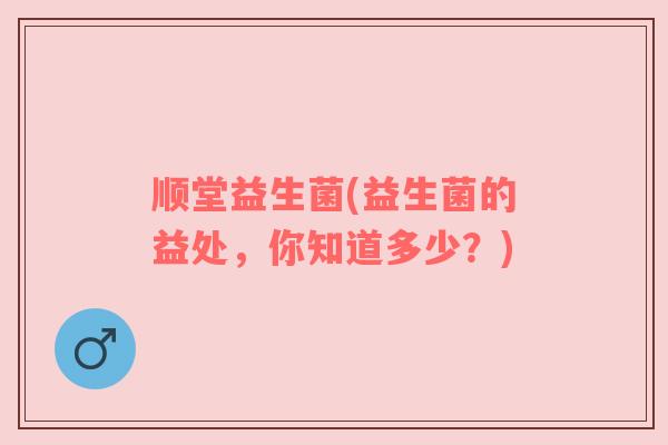 顺堂益生菌(益生菌的益处，你知道多少？)