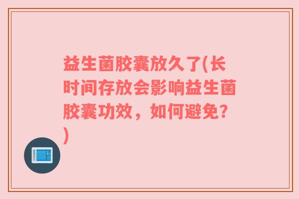 益生菌胶囊放久了(长时间存放会影响益生菌胶囊功效，如何避免？)