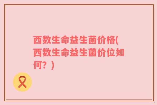 西数生命益生菌价格(西数生命益生菌价位如何？)