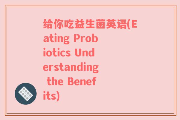 给你吃益生菌英语(Eating Probiotics Understanding the Benefits)